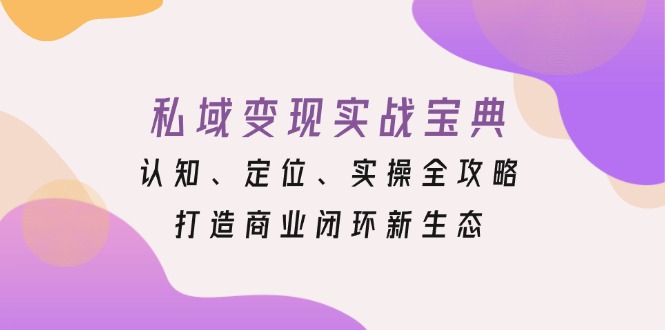 私域变现实战宝典：认知、定位、实操全攻略，打造商业闭环新生态-云创网