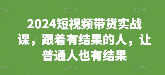 2024短视频带货实战课，跟着有结果的人，让普通人也有结果-云创网