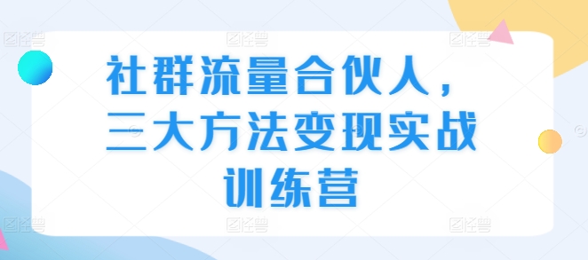 社群流量合伙人，三大方法变现实战训练营-云创网