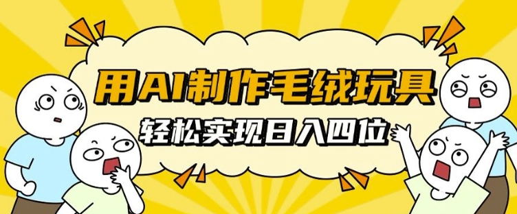 用AI制作毛绒玩具，轻松实现日入四位数【揭秘】-云创网