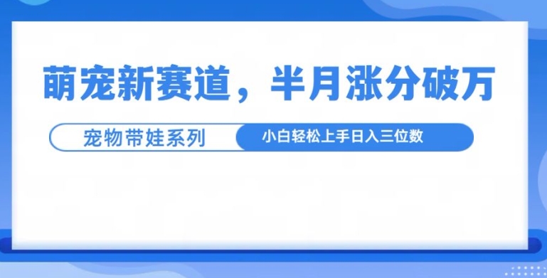 萌宠新赛道，萌宠带娃，半月涨粉10万+，小白轻松入手【揭秘】-云创网
