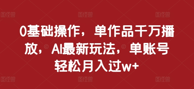 0基础操作，单作品千万播放，AI最新玩法，单账号轻松月入过w+【揭秘】-云创网