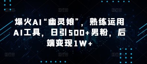 爆火AI“幽灵娘”，熟练运用AI工具，日引500+男粉，后端变现1W+【揭秘】-云创网