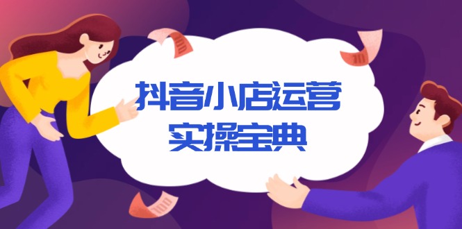 抖音小店运营实操宝典，从入驻到推广，详解店铺搭建及千川广告投放技巧-云创网
