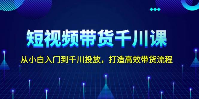 短视频带货千川课，从小白入门到千川投放，打造高效带货流程-云创网