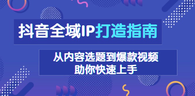 抖音全域IP打造指南，从内容选题到爆款视频，助你快速上手-云创网