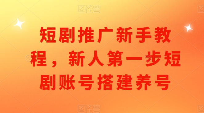 短剧推广新手教程，新人第一步短剧账号搭建养号-云创网