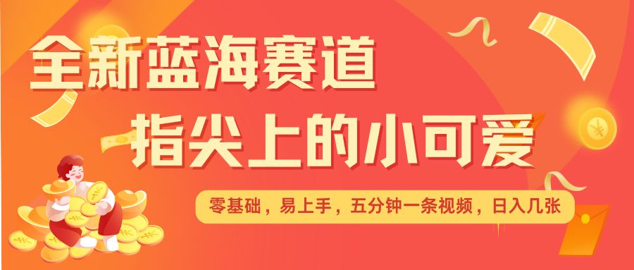 最新蓝海赛道，指尖上的小可爱，几分钟一条治愈系视频，日入几张，矩阵操作收益翻倍-云创网