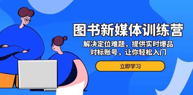 图书新媒体训练营，解决定位难题，提供实时爆品、对标账号，让你轻松入门-云创网