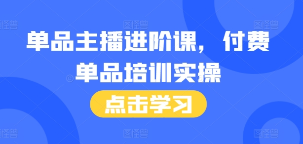 单品主播进阶课，付费单品培训实操，46节完整+话术本-云创网