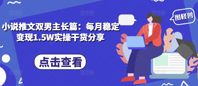 小说推文双男主长篇：每月稳定变现1.5W实操干货分享-云创网