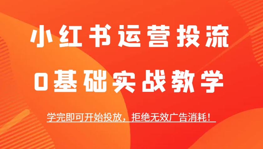 小红书运营投流，0基础实战教学，学完即可开始投放，拒绝无效广告消耗！-云创网