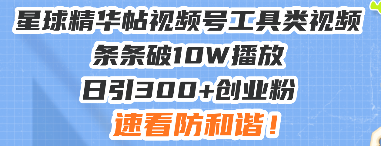 星球精华帖视频号工具类视频条条破10W播放日引300+创业粉，速看防和谐！-云创网