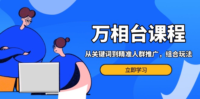 万相台课程：从关键词到精准人群推广，组合玩法高效应对多场景电商营销…-云创网