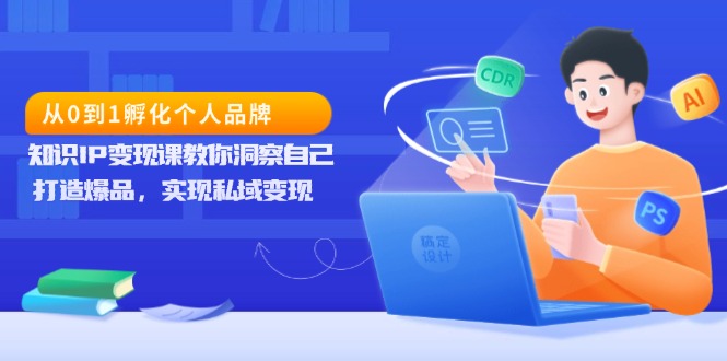 从0到1孵化个人品牌，知识IP变现课教你洞察自己，打造爆品，实现私域变现-云创网