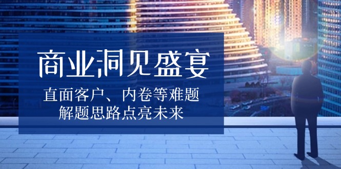 商业洞见盛宴，直面客户、内卷等难题，解题思路点亮未来-云创网