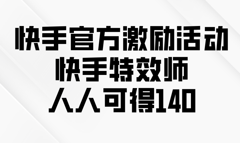 快手官方激励活动-快手特效师，人人可得140-云创网