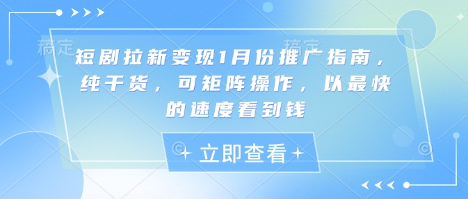 短剧拉新变现1月份推广指南，纯干货，可矩阵操作，以最快的速度看到钱-云创网
