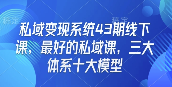 私域变现系统43期线下课，最好的私域课，三大体系十大模型-云创网