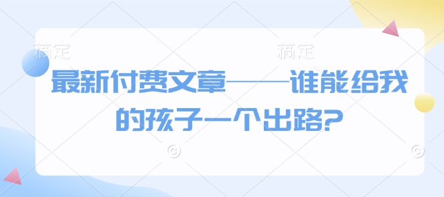 最新付费文章——谁能给我的孩子一个出路?-云创网