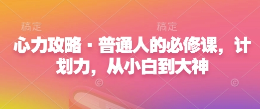 心力攻略·普通人的必修课，计划力，从小白到大神-云创网