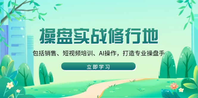 操盘实战修行地：包括销售、短视频培训、AI操作，打造专业操盘手-云创网
