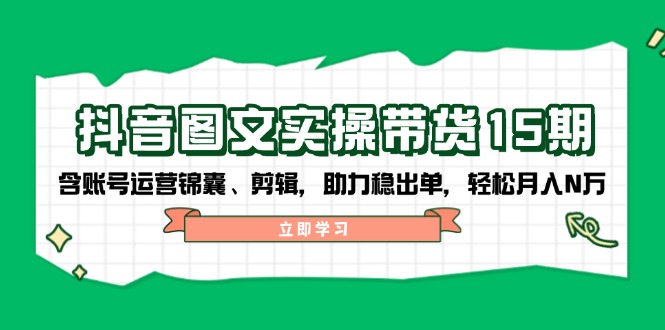 抖音 图文实操带货15期，含账号运营锦囊、剪辑，助力稳出单，轻松月入N万-云创网