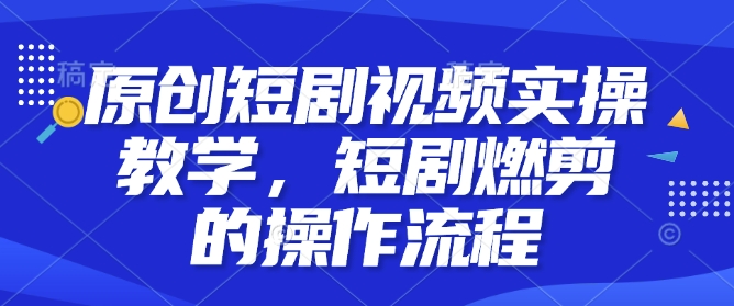 原创短剧视频实操教学，短剧燃剪的操作流程-云创网
