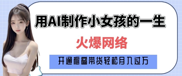 爆火AI小女孩从1岁到80岁制作教程拆解，纯原创制作，日入多张-云创网