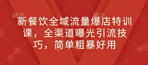 新餐饮全域流量爆店特训课，全渠道曝光引流技巧，简单粗暴好用-云创网