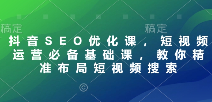 抖音SEO优化课，短视频运营必备基础课，教你精准布局短视频搜索-云创网