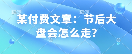 某付费文章：节后大盘会怎么走?-云创网
