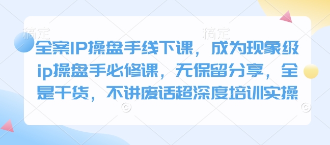 全案IP操盘手线下课，成为现象级ip操盘手必修课，无保留分享，全是干货，不讲废话超深度培训实操-云创网