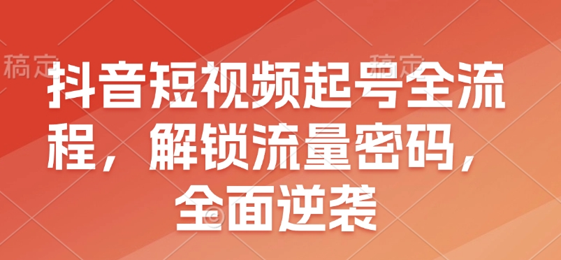 抖音短视频起号全流程，解锁流量密码，全面逆袭-云创网