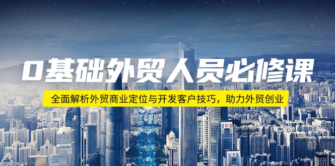 0基础外贸人员必修课：全面解析外贸商业定位与开发客户技巧，助力外贸创业-云创网
