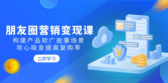 朋友圈营销变现课：构建产品软广故事场景，攻心吸金提高复购率-云创网