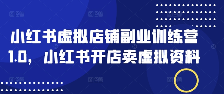 小红书虚拟店铺副业训练营1.0，小红书开店卖虚拟资料-云创网