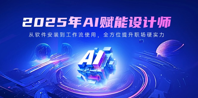 2025年AI赋能设计师：从软件安装到工作流使用，全方位提升职场硬实力-云创网