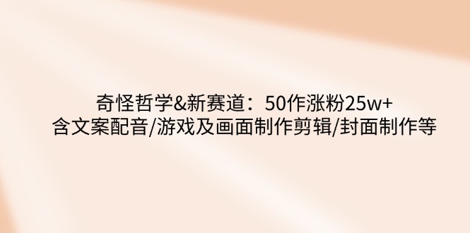 奇怪哲学-新赛道：50作涨粉25w+含文案配音/游戏及画面制作剪辑/封面制作等-云创网
