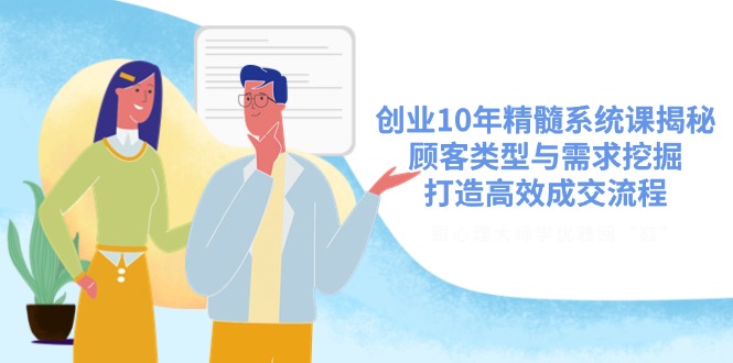 创业10年精髓系统课揭秘，顾客类型与需求挖掘，打造高效成交流程-云创网