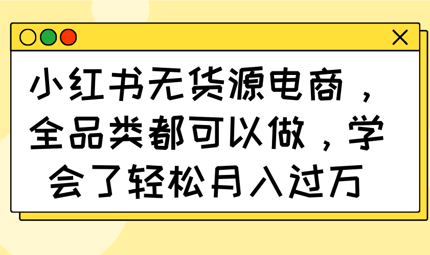 小红书无货源电商，全品类都可以做，学会了轻松月入过万-云创网