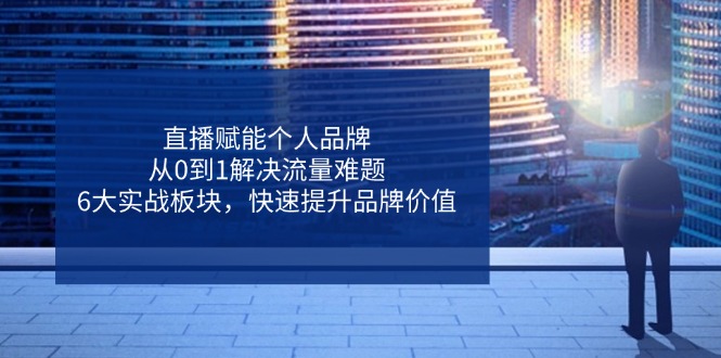 直播赋能个人品牌，从0到1解决流量难题，6大实战板块，快速提升品牌价值-云创网