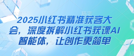 2025小红书精准获客大会，深度拆解小红书获课AI智能体，让创作更简单-云创网