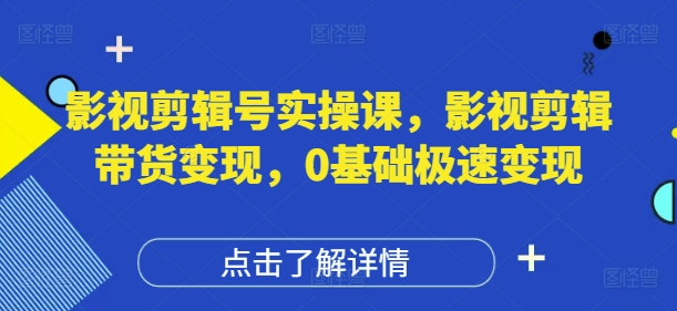 影视剪辑号实操课，影视剪辑带货变现，0基础极速变现-云创网
