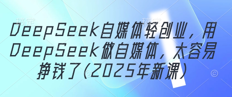 DeepSeek自媒体轻创业，用DeepSeek做自媒体，太容易挣钱了(2025年新课)-云创网