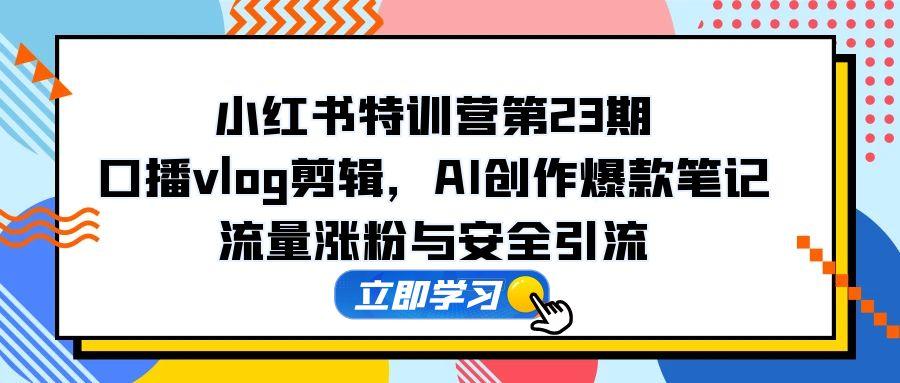 小红书特训营第23期，口播vlog剪辑，AI创作爆款笔记，流量涨粉与安全引流-云创网