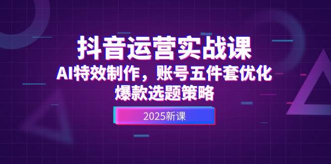 抖音运营实战课，AI特效制作，账号五件套优化，爆款选题策略-云创网