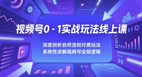 视频号0-1实战玩法线上课，深度剖析自然流和付费玩法，统性讲解视频号全部逻辑-云创网