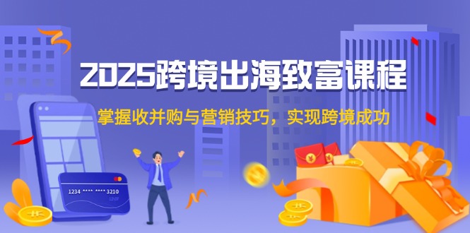 2025跨境出海致富课程，掌握收并购与营销技巧，实现跨境成功-云创网
