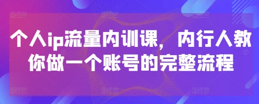 个人ip流量内训课，内行人教你做一个账号的完整流程-云创网